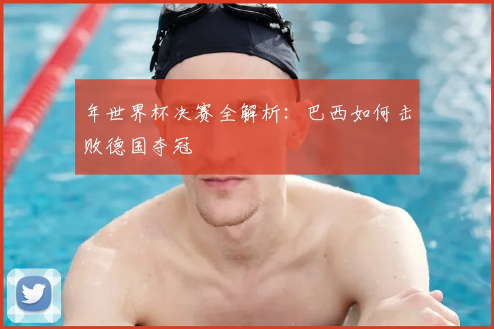 年世界杯决赛全解析：巴西如何击败德国夺冠