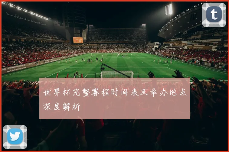 世界杯完整赛程时间表及举办地点深度解析