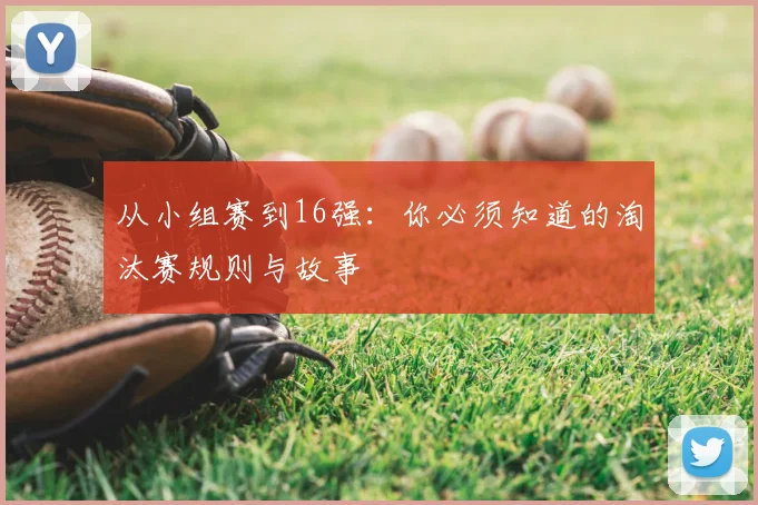 从小组赛到16强：你必须知道的淘汰赛规则与故事