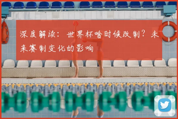 深度解读：世界杯啥时候改制？未来赛制变化的影响