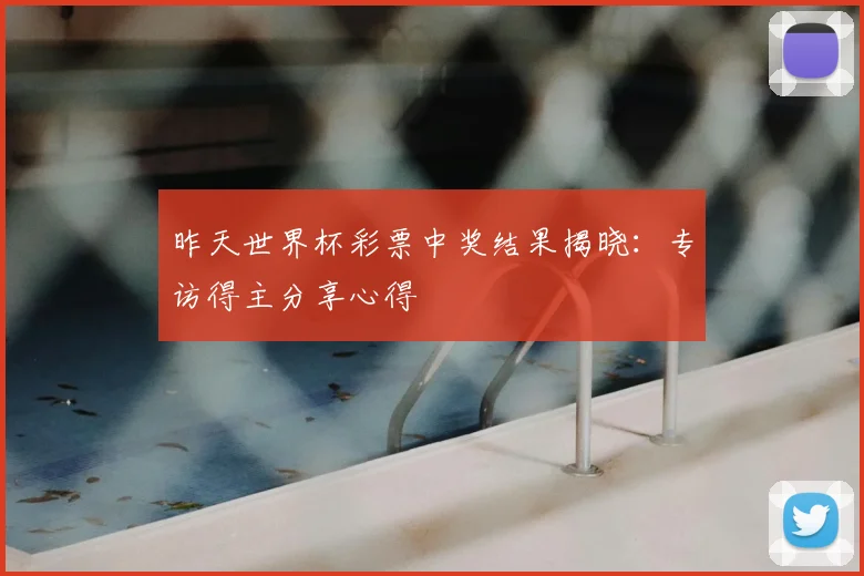 昨天世界杯彩票中奖结果揭晓：专访得主分享心得