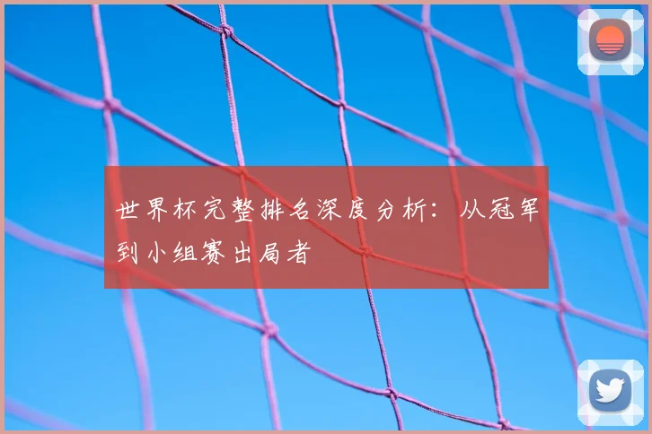 世界杯完整排名深度分析：从冠军到小组赛出局者