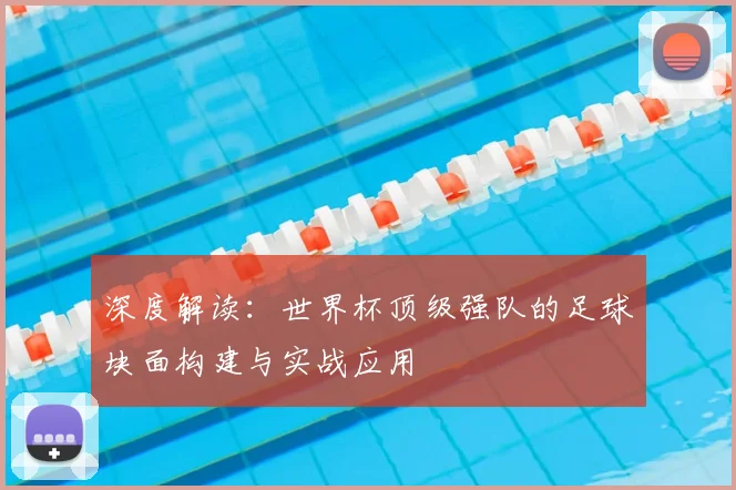 深度解读：世界杯顶级强队的足球块面构建与实战应用