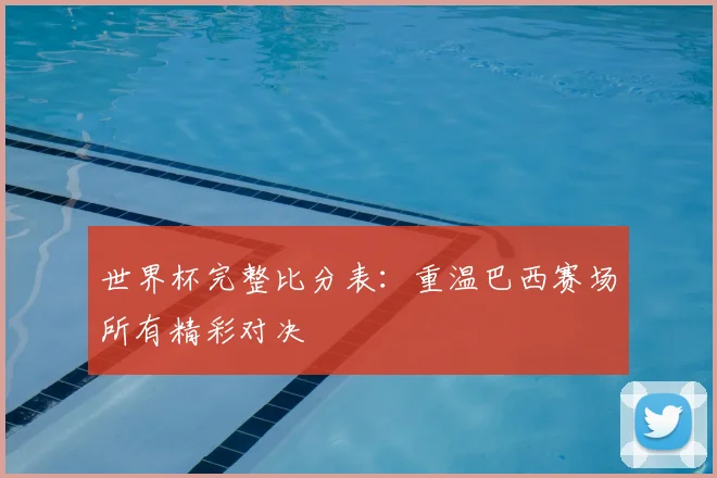 世界杯完整比分表：重温巴西赛场所有精彩对决