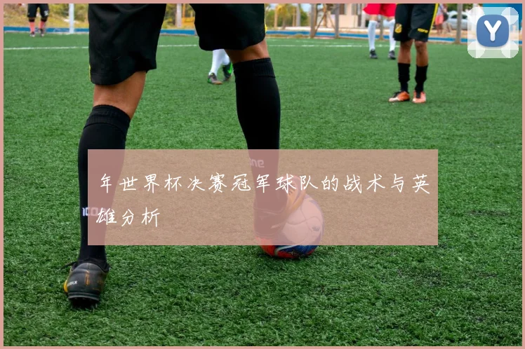 年世界杯决赛冠军球队的战术与英雄分析