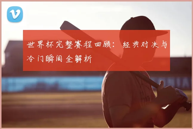 世界杯完整赛程回顾：经典对决与冷门瞬间全解析