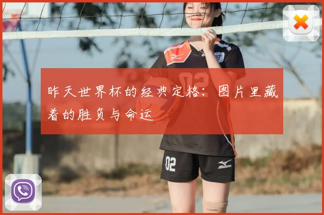 昨天世界杯的经典定格：图片里藏着的胜负与命运
