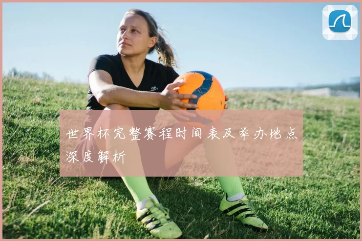 世界杯完整赛程时间表及举办地点深度解析