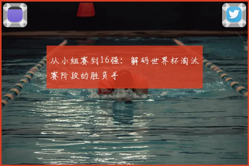 从小组赛到16强：解码世界杯淘汰赛阶段的胜负手
