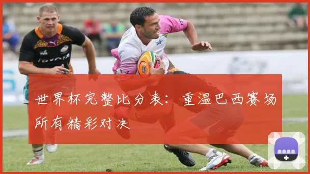 世界杯完整比分表：重温巴西赛场所有精彩对决