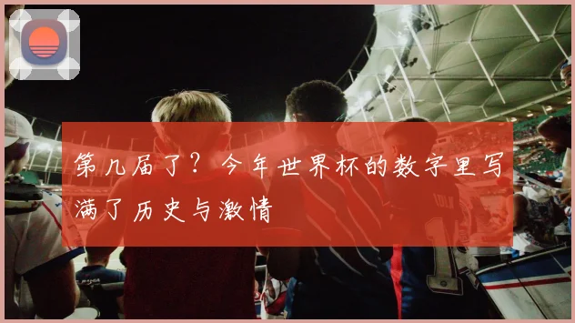 第几届了？今年世界杯的数字里写满了历史与激情