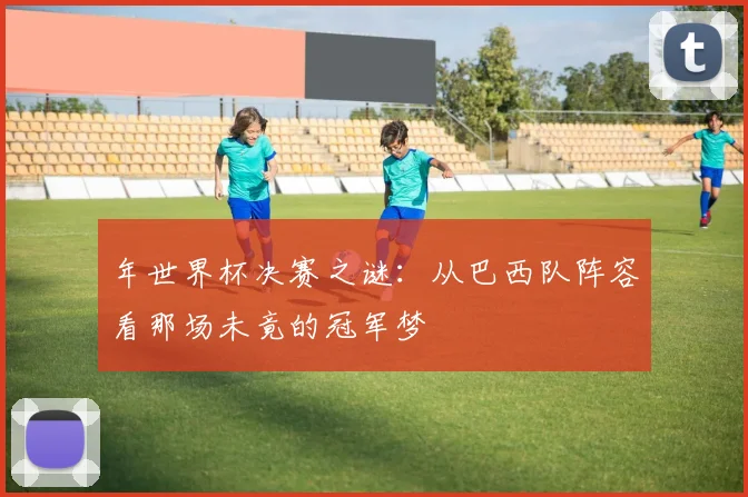 年世界杯决赛之谜：从巴西队阵容看那场未竟的冠军梦