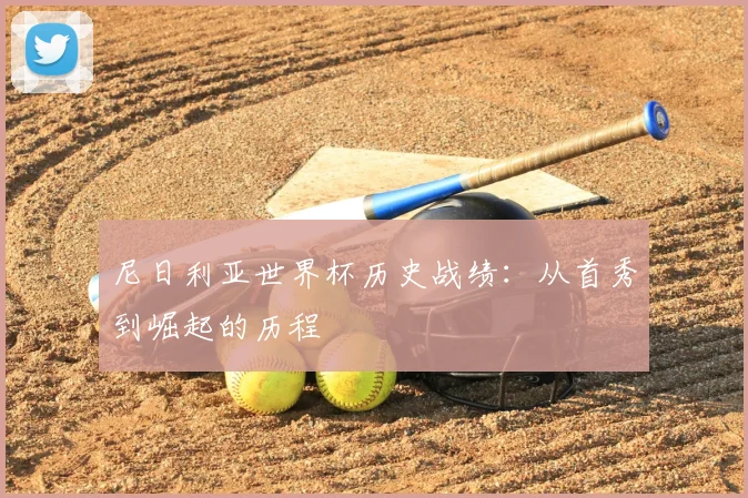 尼日利亚世界杯历史战绩:从首秀到崛起的历程