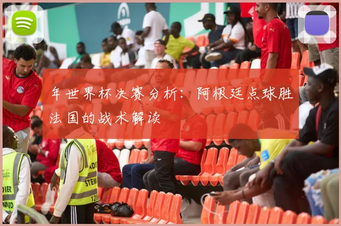 年世界杯决赛分析：阿根廷点球胜法国的战术解读