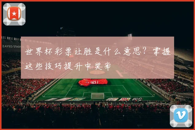 世界杯彩票让胜是什么意思？掌握这些技巧提升中奖率