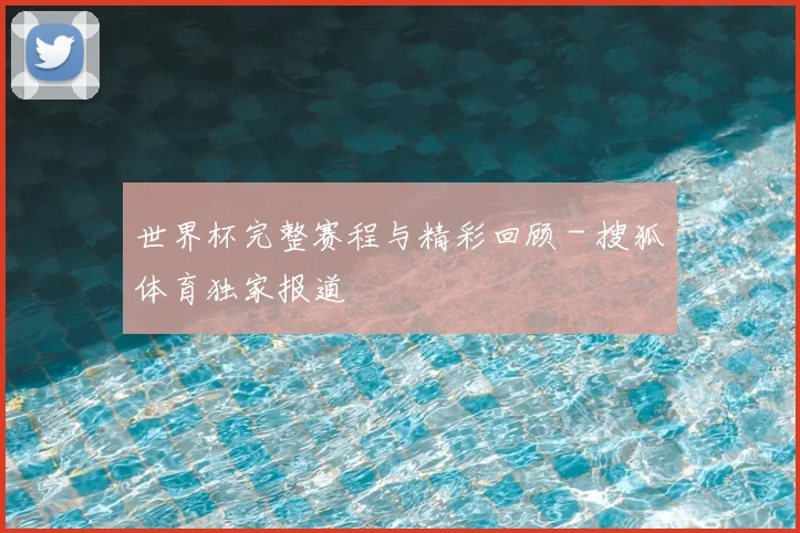 世界杯完整赛程与精彩回顾 - 搜狐体育独家报道