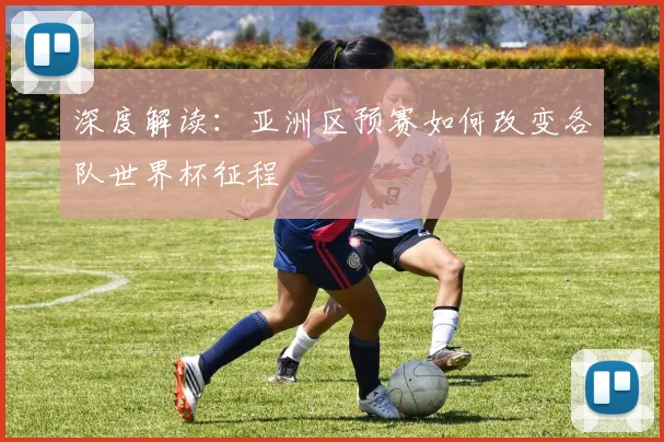深度解读：亚洲区预赛如何改变各队世界杯征程