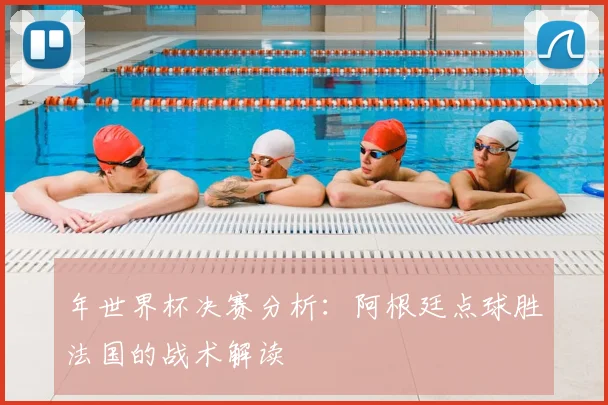 年世界杯决赛分析：阿根廷点球胜法国的战术解读