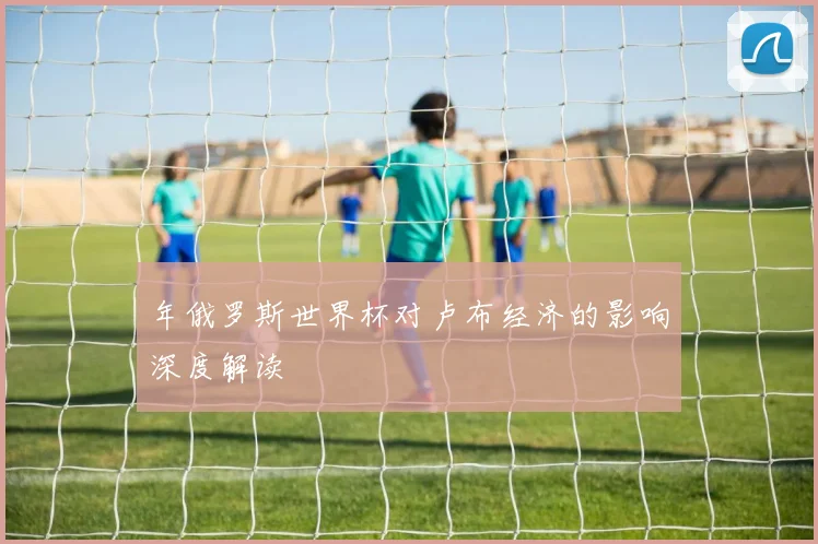 年俄罗斯世界杯对卢布经济的影响深度解读
