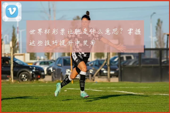 世界杯彩票让胜是什么意思？掌握这些技巧提升中奖率
