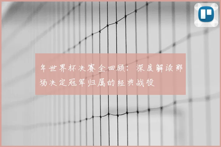 年世界杯决赛全回顾：深度解读那场决定冠军归属的经典战役