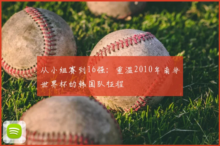 从小组赛到16强：重温2010年南非世界杯的韩国队征程