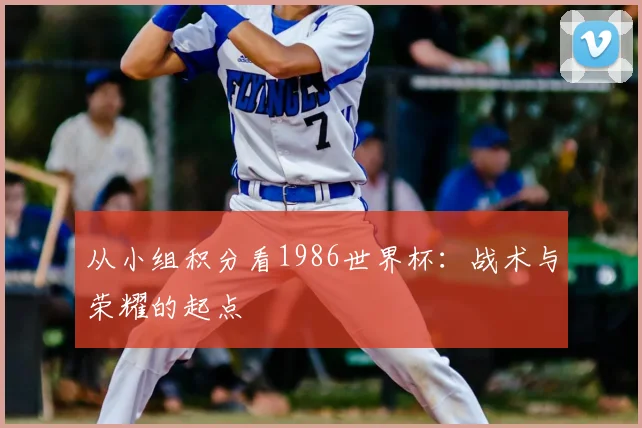 从小组积分看1986世界杯：战术与荣耀的起点