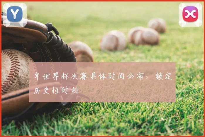 年世界杯决赛具体时间公布，锁定历史性时刻