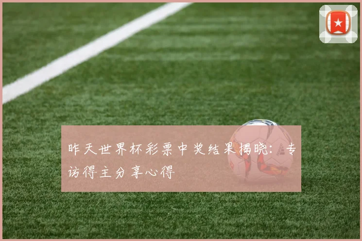 昨天世界杯彩票中奖结果揭晓：专访得主分享心得