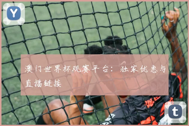 澳门世界杯观赛平台:独家优惠与直播链接