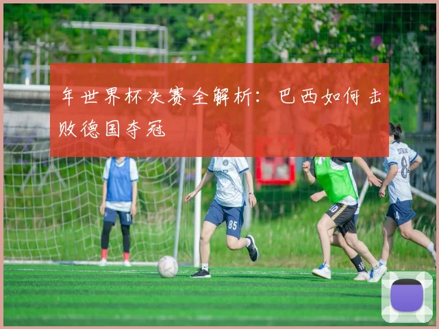 年世界杯决赛全解析：巴西如何击败德国夺冠