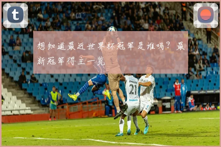 想知道最近世界杯冠军是谁吗？最新冠军得主一览