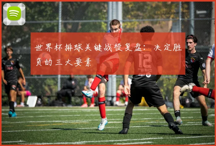 世界杯排球关键战役复盘：决定胜负的三大要素