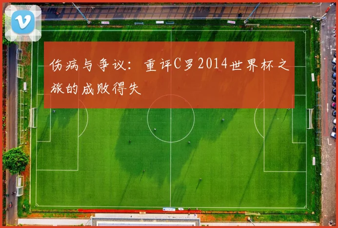 伤病与争议：重评C罗2014世界杯之旅的成败得失