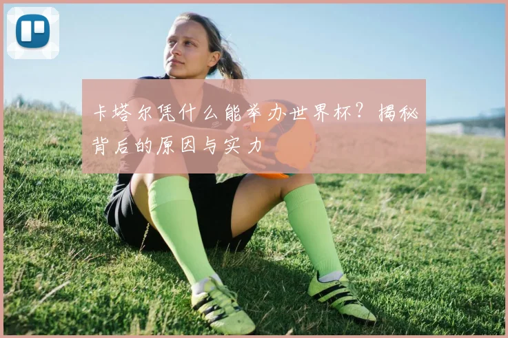 卡塔尔凭什么能举办世界杯？揭秘背后的原因与实力