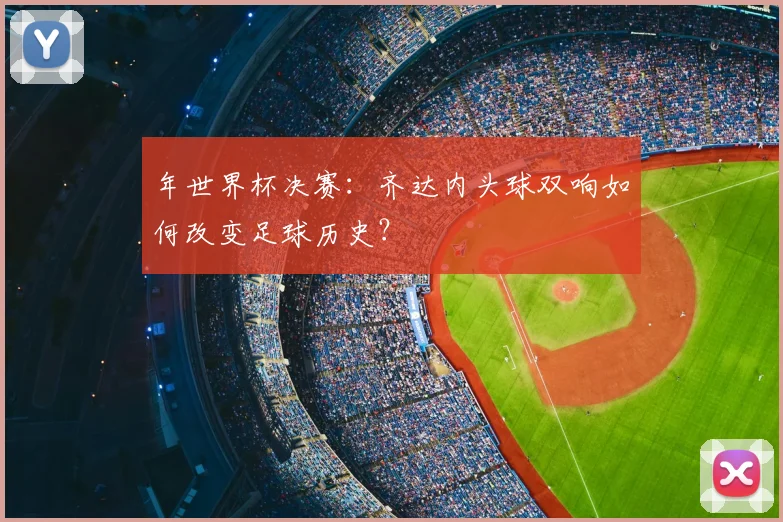 年世界杯决赛：齐达内头球双响如何改变足球历史？