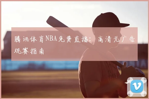 腾讯体育NBA免费直播：高清无广告观赛指南