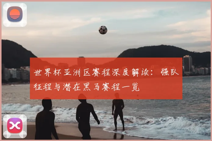 世界杯亚洲区赛程深度解读:强队征程与潜在黑马赛程一览