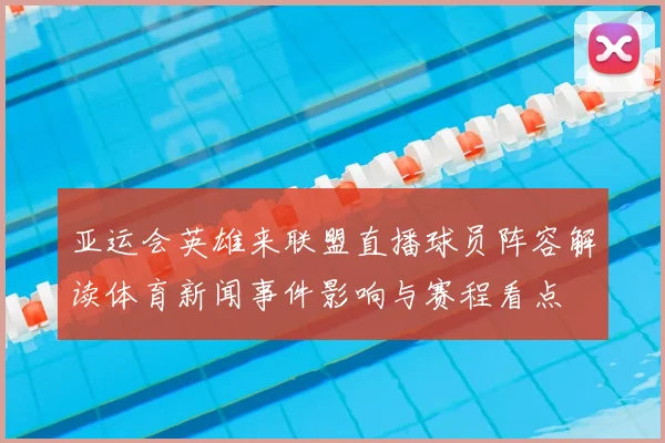 亚运会英雄来联盟直播球员阵容解读体育新闻事件影响与赛程看点