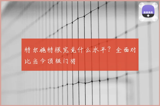 特尔施特根究竟什么水平？全面对比当今顶级门将