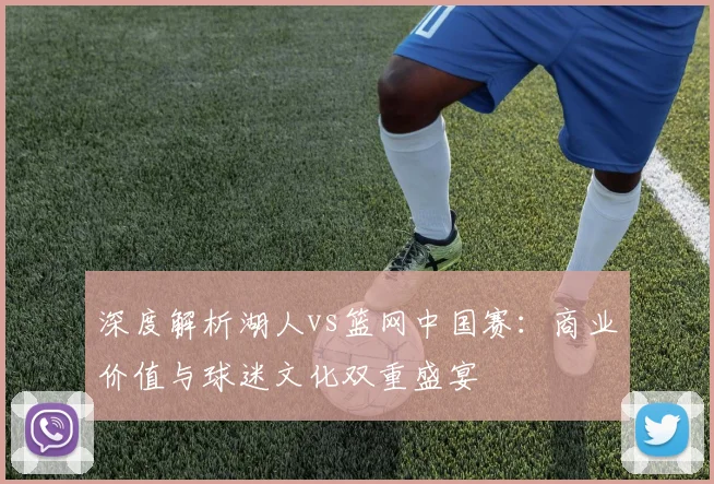 深度解析湖人vs篮网中国赛：商业价值与球迷文化双重盛宴