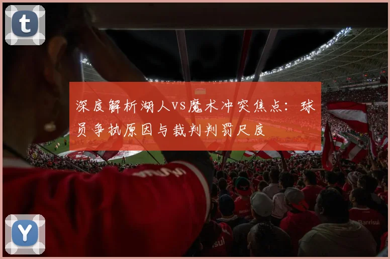 深度解析湖人vs魔术冲突焦点：球员争执原因与裁判判罚尺度