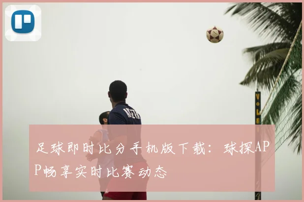 足球即时比分手机版下载：球探APP畅享实时比赛动态