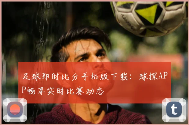足球即时比分手机版下载：球探APP畅享实时比赛动态