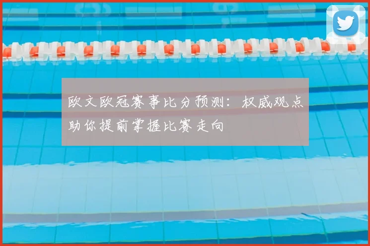 欧文欧冠赛事比分预测：权威观点助你提前掌握比赛走向