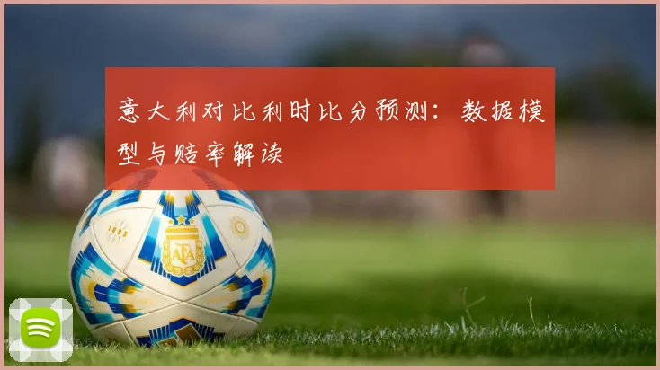意大利对比利时比分预测:数据模型与赔率解读