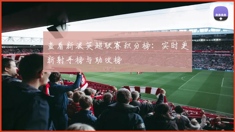 查看新浪英超联赛积分榜：实时更新射手榜与助攻榜