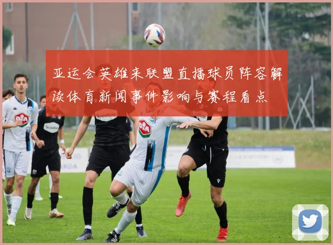 亚运会英雄来联盟直播球员阵容解读体育新闻事件影响与赛程看点