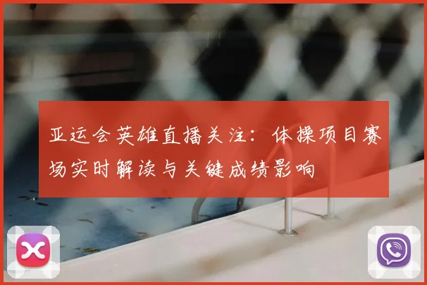 亚运会英雄直播关注：体操项目赛场实时解读与关键成绩影响