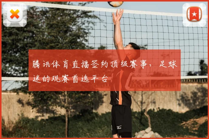 腾讯体育直播签约顶级赛事，足球迷的观赛首选平台